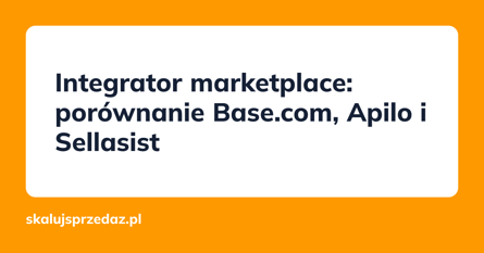 Integrator marketplace: porównanie Base.com, Apilo i Sellasist
