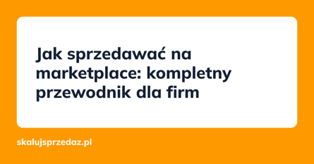 Jak sprzedawać na marketplace: kompletny przewodnik dla firm