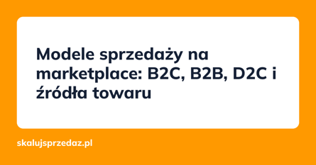 Modele sprzedaży na marketplace: B2C, B2B, D2C i źródła towaru