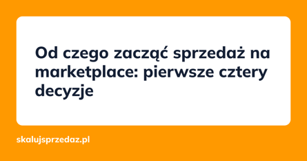 Od czego zacząć sprzedaż na marketplace: pierwsze cztery decyzje