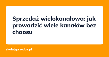 Sprzedaż wielokanałowa: jak prowadzić wiele kanałów bez chaosu