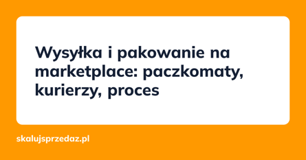 Wysyłka i pakowanie na marketplace: paczkomaty, kurierzy, proces