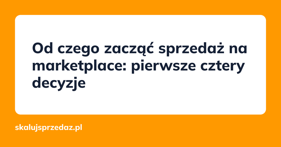 Od czego zacząć sprzedaż na marketplace: pierwsze cztery decyzje